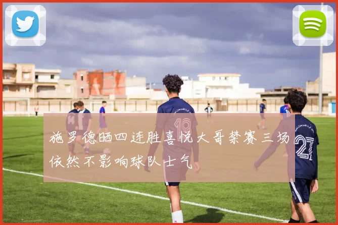 施罗德晒四连胜喜悦大哥禁赛三场依然不影响球队士气
