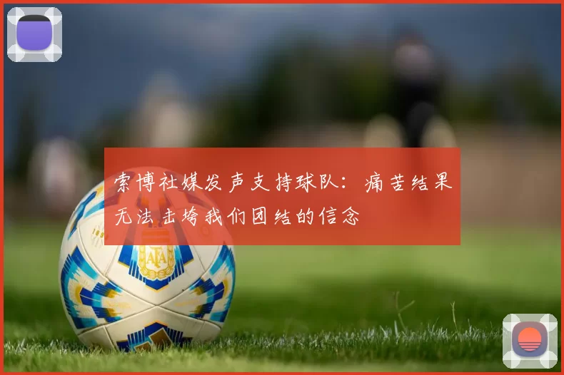 索博社媒发声支持球队：痛苦结果无法击垮我们团结的信念