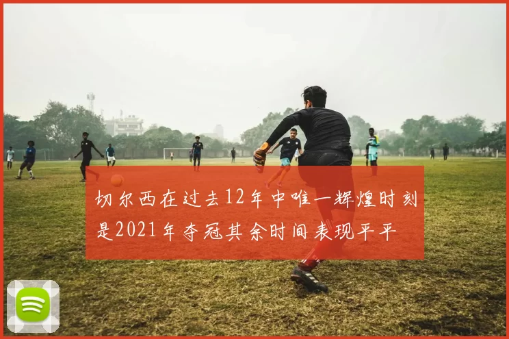 切尔西在过去12年中唯一辉煌时刻是2021年夺冠其余时间表现平平
