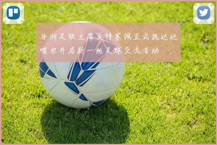 非洲足联主席莫特塞佩正式抵达达喀尔开启新一轮足球交流活动