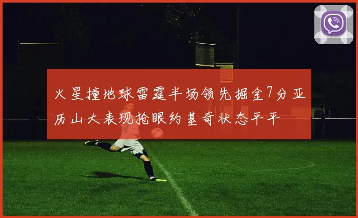 火星撞地球雷霆半场领先掘金7分亚历山大表现抢眼约基奇状态平平
