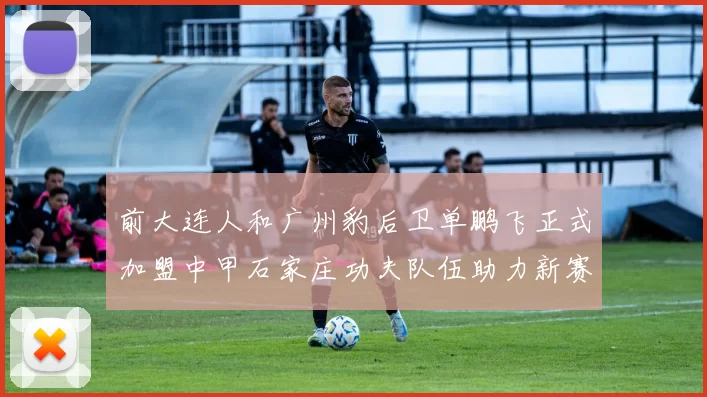 前大连人和广州豹后卫单鹏飞正式加盟中甲石家庄功夫队伍助力新赛季
