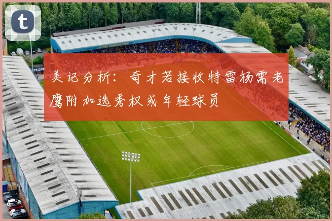 美记分析：奇才若接收特雷杨需老鹰附加选秀权或年轻球员