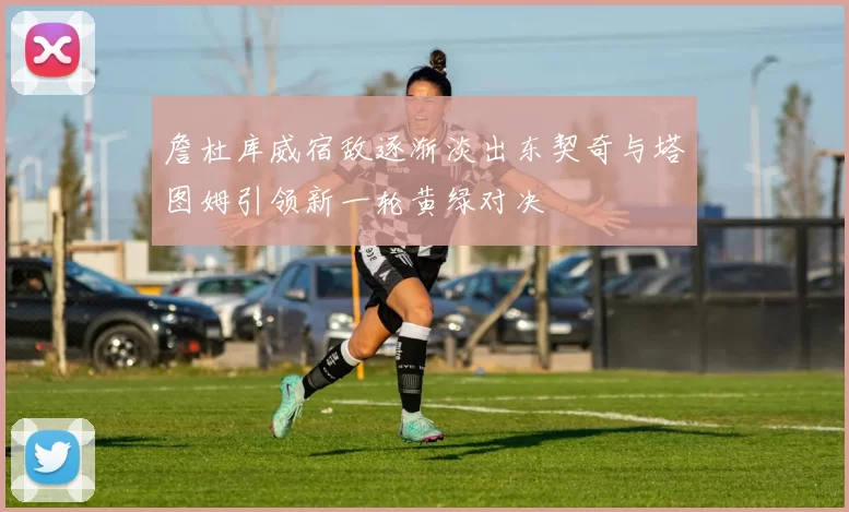 詹杜库威宿敌逐渐淡出东契奇与塔图姆引领新一轮黄绿对决