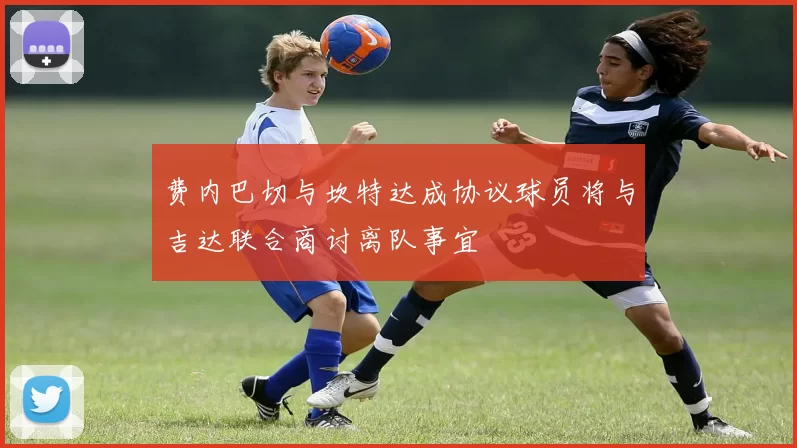 费内巴切与坎特达成协议球员将与吉达联合商讨离队事宜