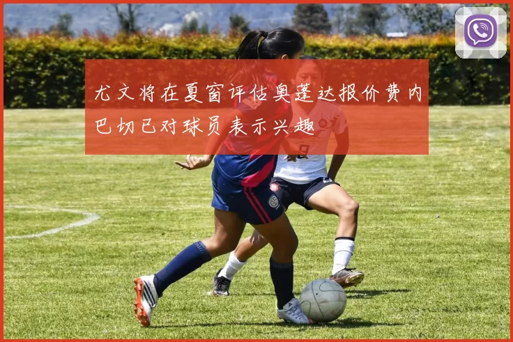 尤文将在夏窗评估奥蓬达报价费内巴切已对球员表示兴趣