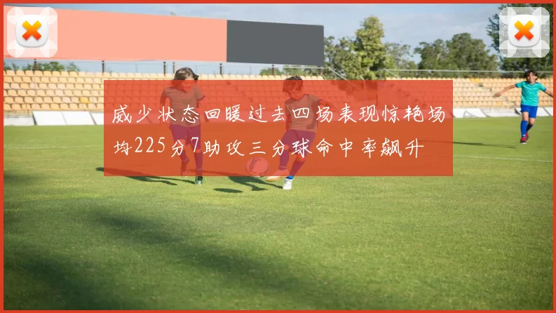 威少状态回暖过去四场表现惊艳场均225分7助攻三分球命中率飙升