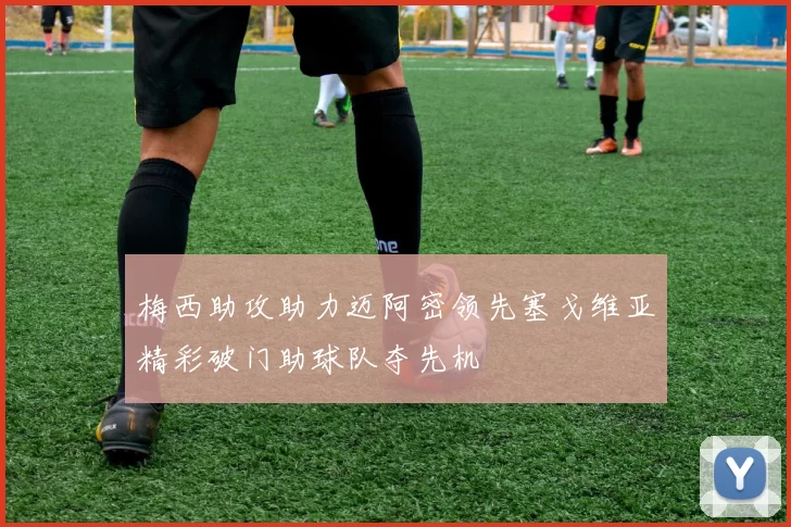 梅西助攻助力迈阿密领先塞戈维亚精彩破门助球队夺先机