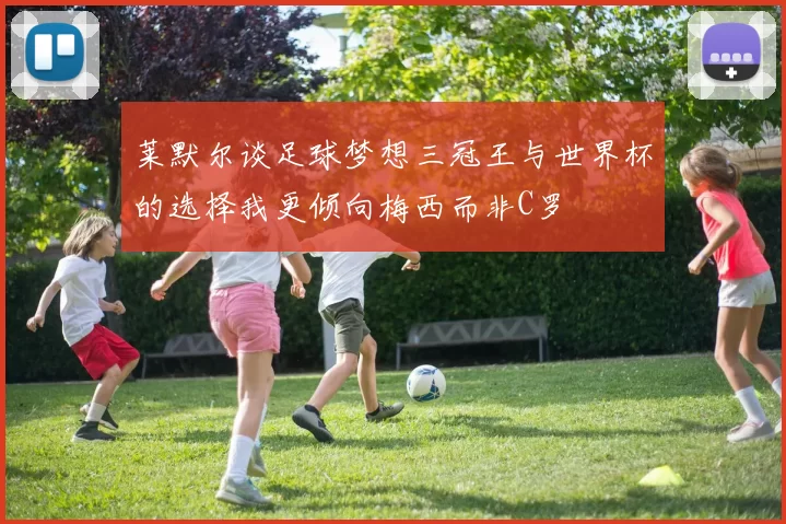 莱默尔谈足球梦想三冠王与世界杯的选择我更倾向梅西而非C罗