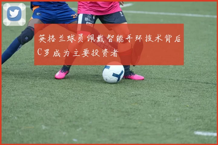 英格兰球员佩戴智能手环技术背后C罗成为主要投资者