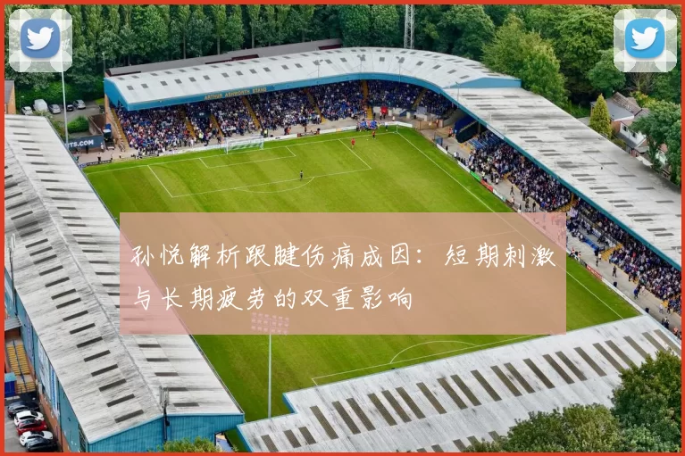 孙悦解析跟腱伤痛成因：短期刺激与长期疲劳的双重影响