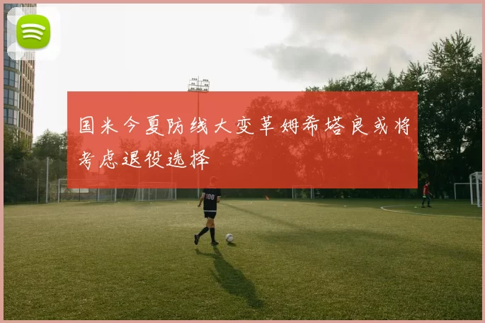 国米今夏防线大变革姆希塔良或将考虑退役选择