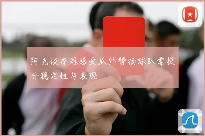 阿克谈夺冠感受瓜帅赞扬球队需提升稳定性与表现