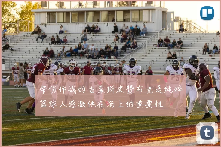 带伤作战的吉莱斯皮赞布克是纯粹篮球人感激他在场上的重要性