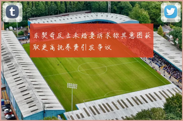 东契奇反击未婚妻诉求称其意图获取更高抚养费引发争议