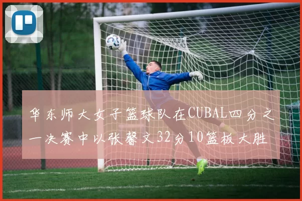 华东师大女子篮球队在CUBAL四分之一决赛中以张馨文32分10篮板大胜南昌大学
